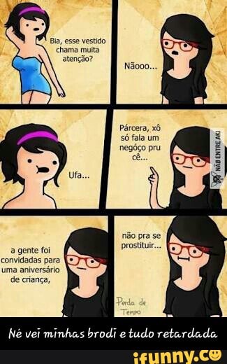 Bia, esse vestido
chama multa
atenção?
pra
a gente foi
prostituir
convidadas para
uma aniversário.
de criança, - Né vei minhas brodi e tudo retardada