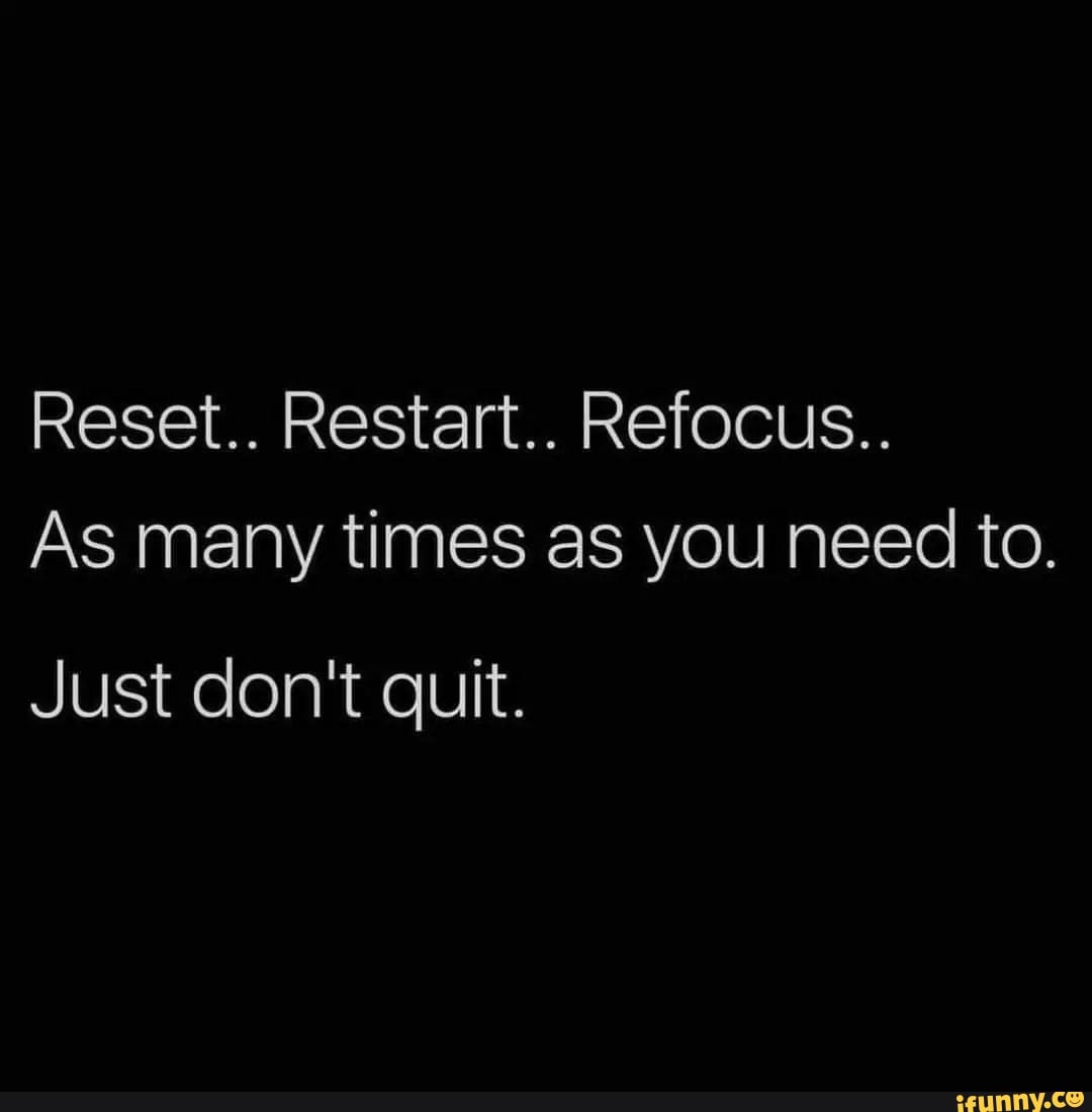 Reset.. Restart.. Refocus.. As many times as you need to. Just don't ...