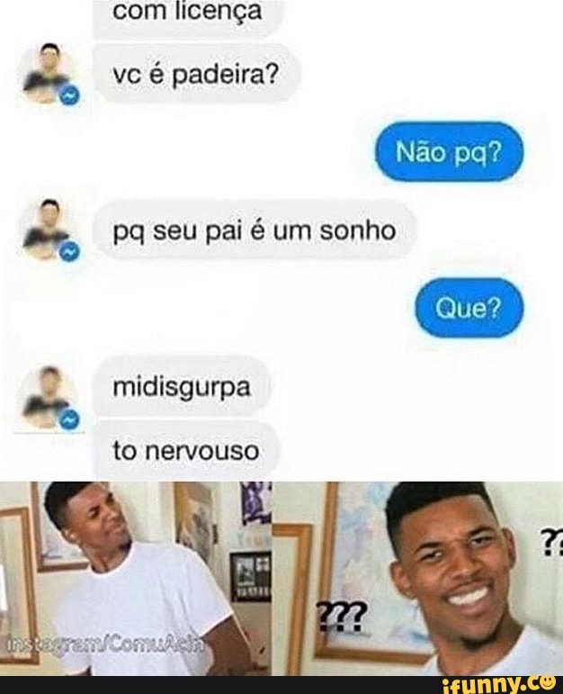 com licença
vc é padeira?
do
ar pq seu pai é um sonho
e) midisgurpa
to nervouso