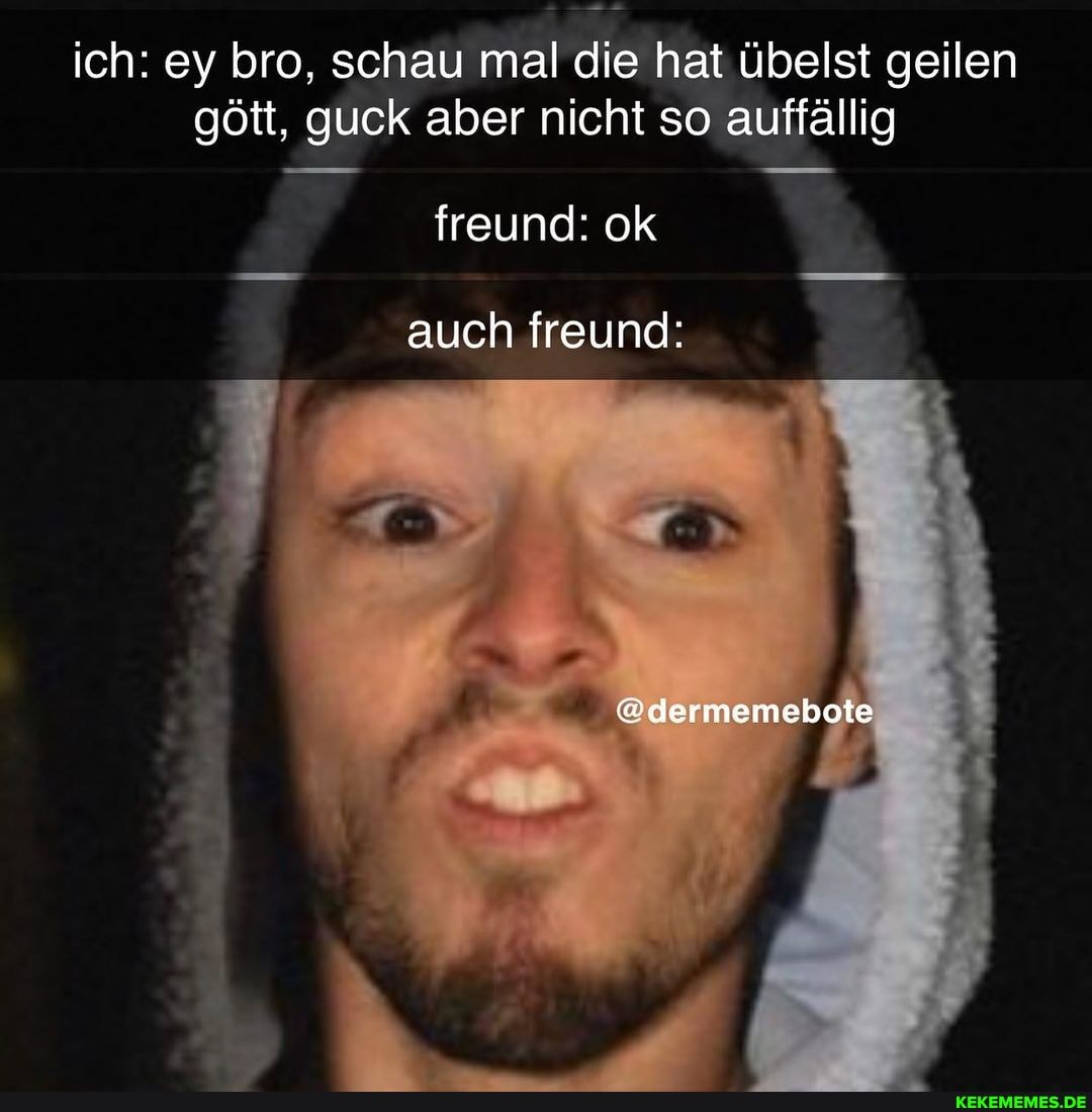 ich: ey bro, schau mal die hat übelst geilen gött, guck aber nicht so auffällig
freund: ok
auch freund:
@dermemebote