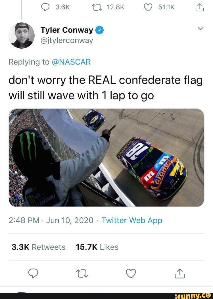 Tyler Conway o
Replying to @NASCAR
don't worry the REAL confederate flag
will still wave with 1 lap to go
2:48 PM
Jun 10, 2020
Twitter Web App
3.3K Retweets 15.7K Likes