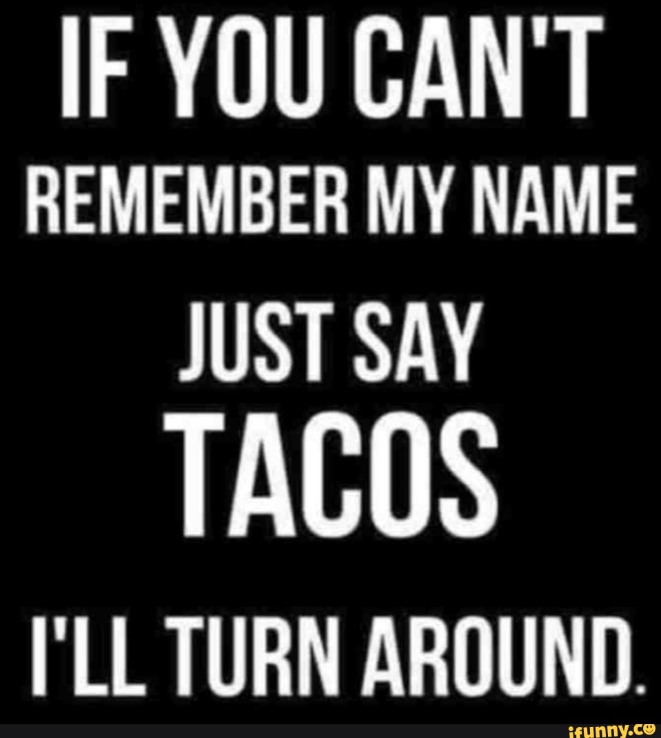 IF YOU CAN'T REMEMBER MY NAME JUST SAY TACOS I'LL TURN AROUND. iFunny