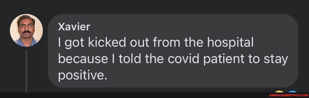 Xavier
I got kicked out from the hospital because I told the covid patient to stay positive.