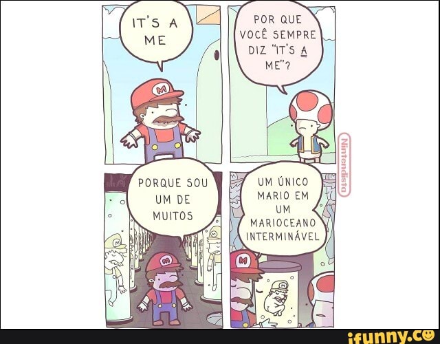 IT'S
ME
POR QUE
VOCÊ SEMPRE DIZ "IT'S
Me?
UM ÚNICO MARIO EM
UM MARIOCEANO INTERMINÁVEL
PORQUE SOU UM DE