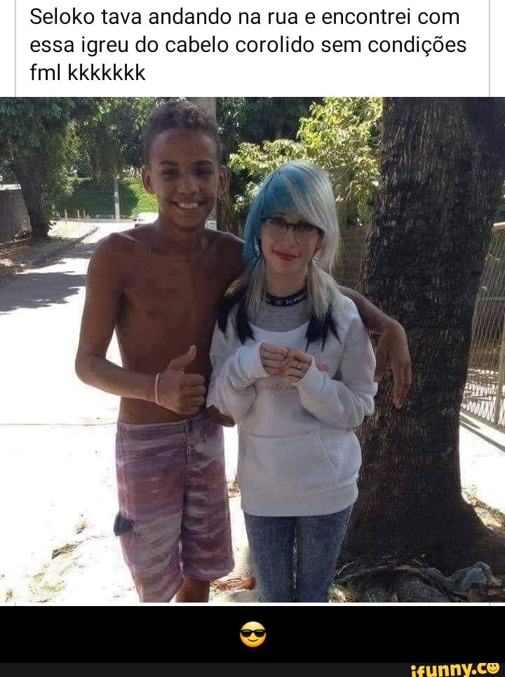 Seloko tava andando na rua e encontrei com essa igreu do cabelo corolido sem condições
fml kkkkkkk - 😎