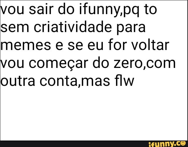 vou sair do ifunny,pq to
sem criatividade para
memes e se eu for voltar
vou começar do zero, com
outra conta,mas flw