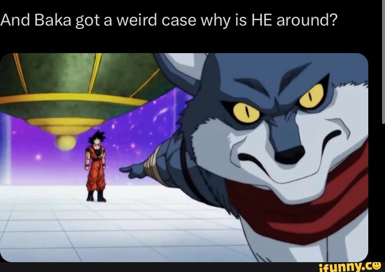 And Baka got a weird case why is HE around? - iFunny