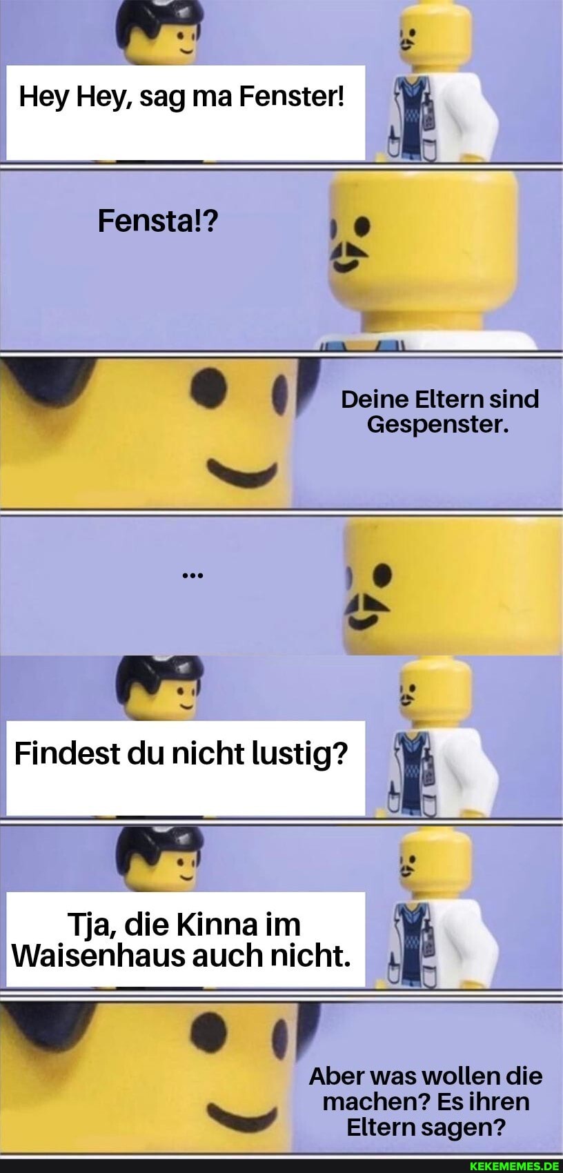 Hey Hey, sag ma Fenster!
Fenstal? 'o
" Deine Eltern sind
Gespenster.
he
Findest du nicht lustig?
IT
Tja, die Kinna im
Waisenhaus auch nicht.
ww oe,
Aber was wollen die
machen? Es ihren
Eltern sagen?