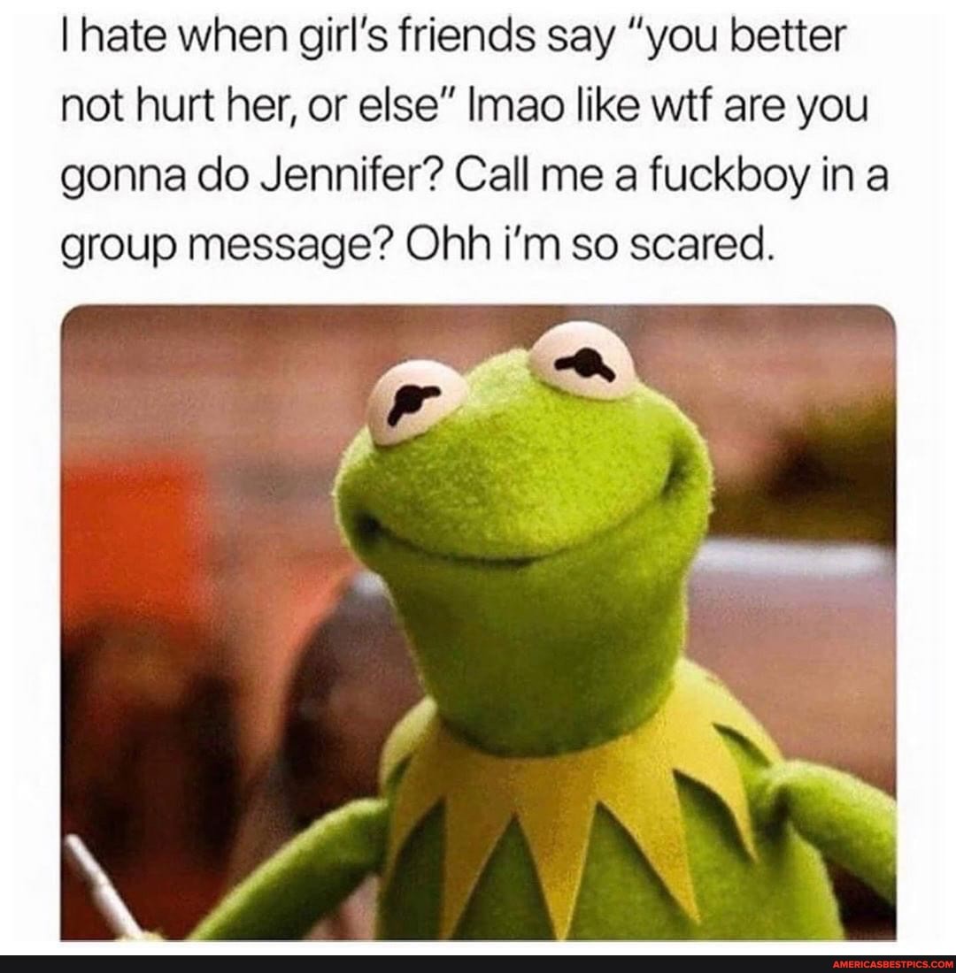 I hate when girl's friends say "you better not hurt her, or else" Imao like wtf are you gonna do Jennifer? Call me a fuckboy ina group message? Ohh i'm so scared.