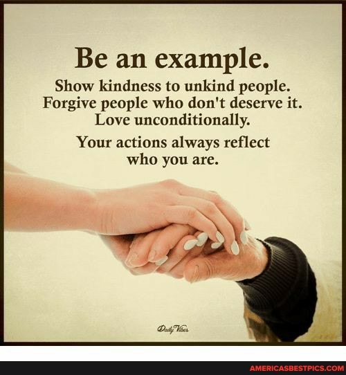 Be an example. Show kindness to unkind people. Forgive people who don't ...