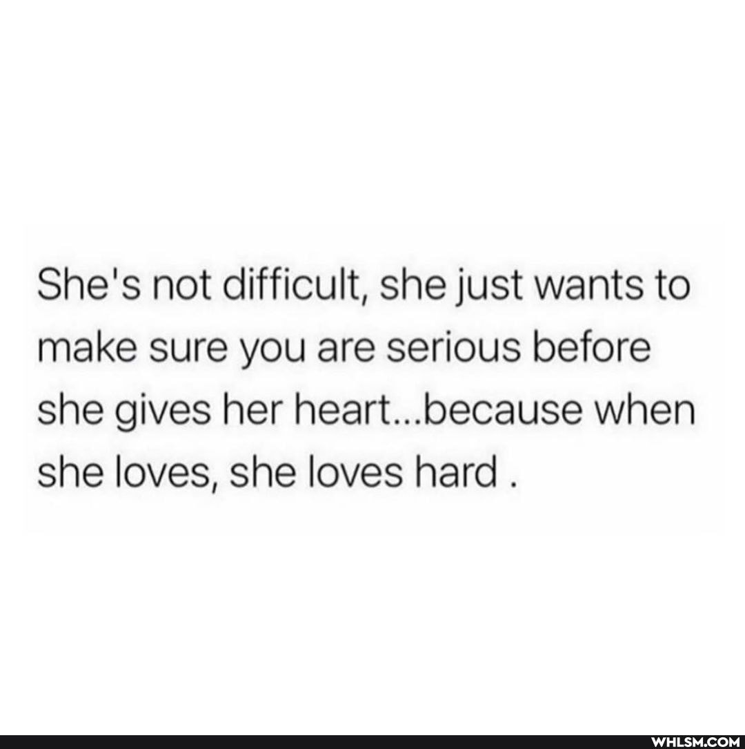 She's not difficult, she just wants to make sure you are serious before she gives her heart...because when she loves, she loves hard .