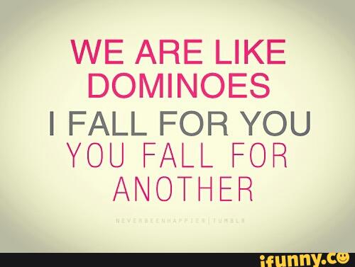 WE ARE LIKE
DOMINOES
I FALL FOR YOU
YOU FAL
ANOT _
FOR
fiER