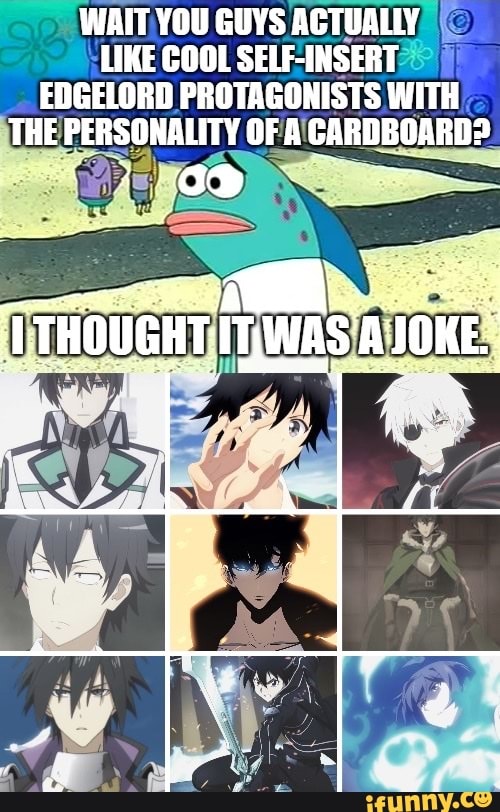 WAIT YOU GUYS ACTUALLY LIKE COOL SELF-INSERT EDGELORD PROTAGONISTS WITH THE PERSONALITY OF A CARDBOARD?
T THOUGHT ITWAS JOKE