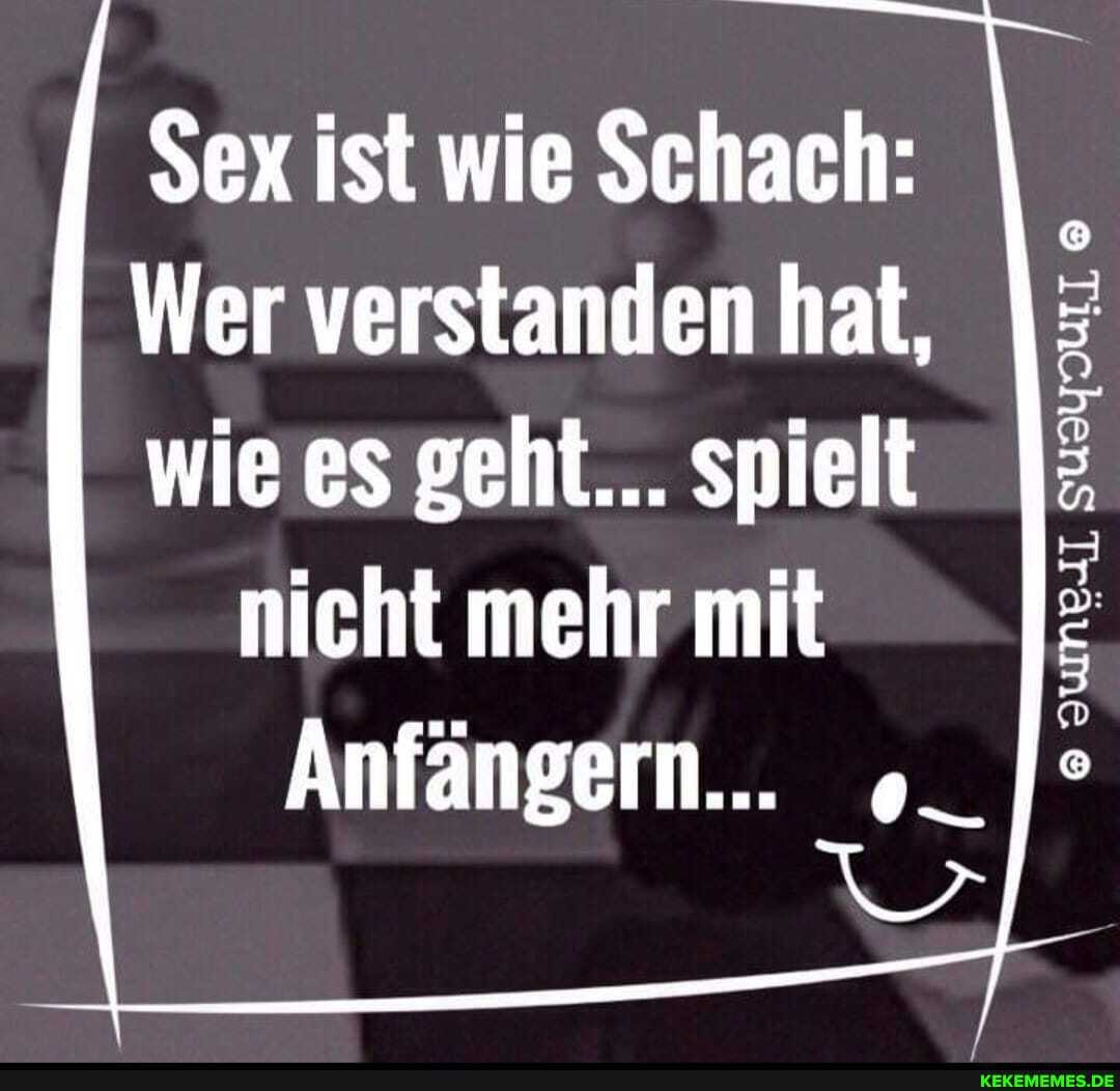 Sex ist wie Schach:
Wer verstanden hat,
wie es geht... spielt nicht mehr mit
Anfängern...
