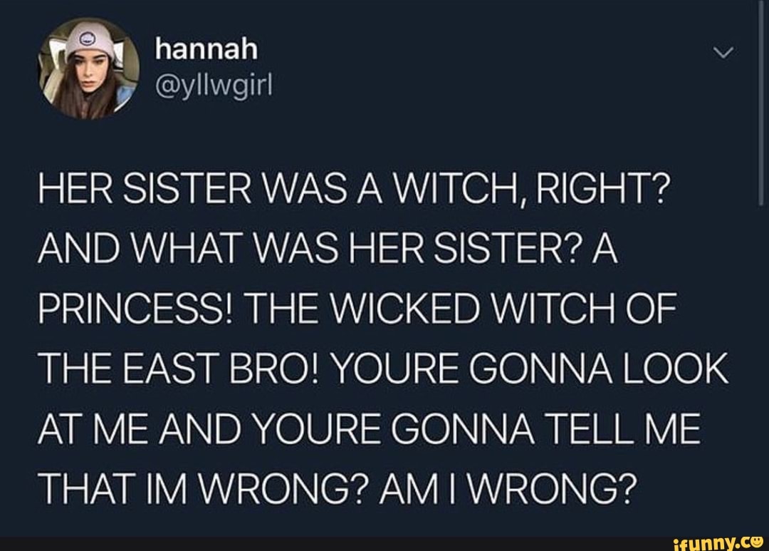 HER SISTER WAS A WITCH, RIGHT? AND WHAT WAS HER SISTER? A PRINCESS! THE