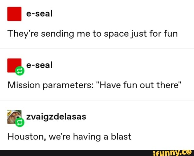 They're sending me to space just for fun
Pr
Mission parameters: "Have fun out there"
E
Houston, we're having a blast