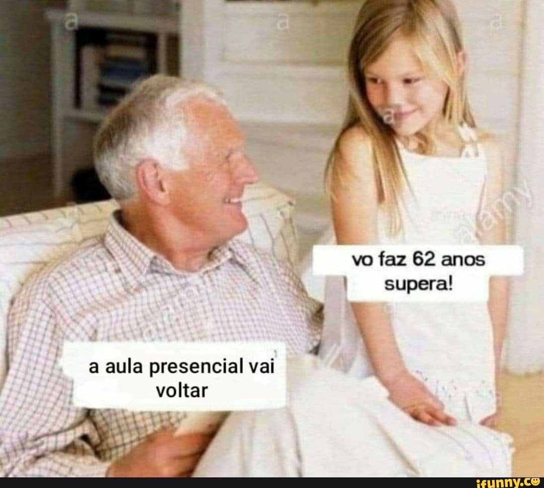 vo faz 62 anos
I supera!
a aula presencial vai
voltar