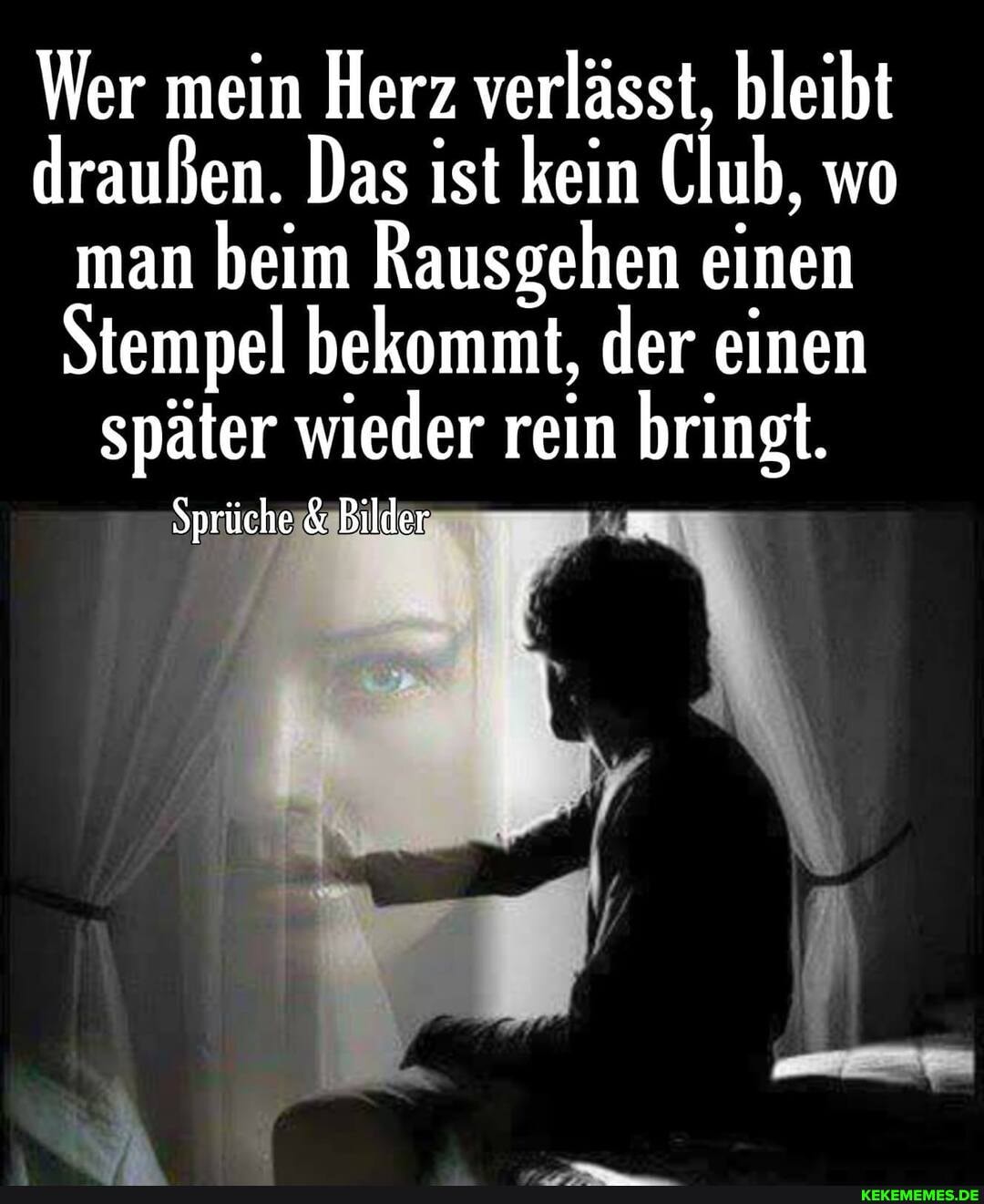 Wer mein Herz verlässt, bleibt draußen. Das ist kein Club, wo man beim Rausgehen einen
Stempel bekommt, der einen später wieder rein bringt.
Sprüche Bilder