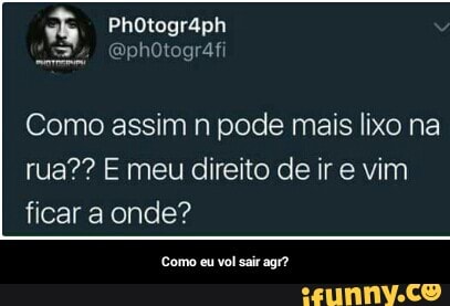 Como assim n pode mais lixo na
rua?? E meu direito de ir e vim
ficar a onde?
Como eu vol sair agr? - Como eu vol sair agr?