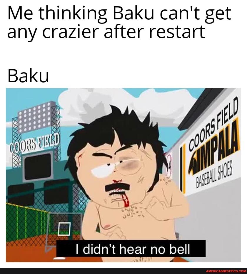 Me thinking Baku can't get any crazier after restart
Baku
I didn't hear no bell
