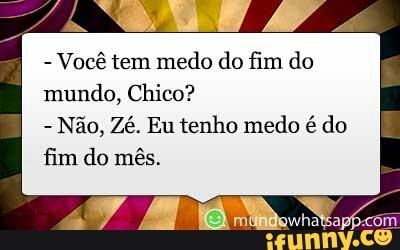 Você tem medo do fim do
mundo, Chico?
Não, Zé. Eu tenho medo é do
fim do mês.
