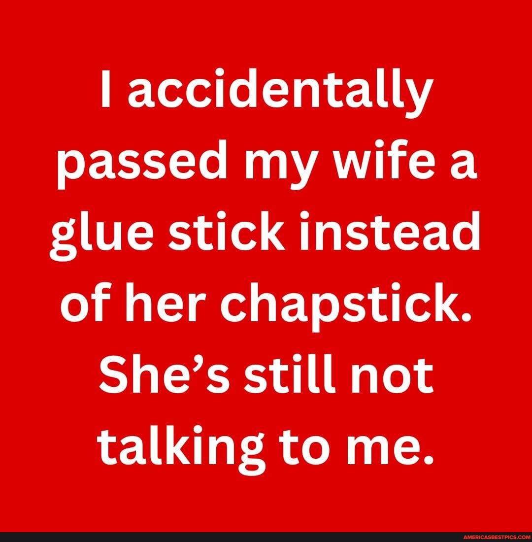 N/A I accidentally passed my wire a glue stick instead or her Chapstick. She