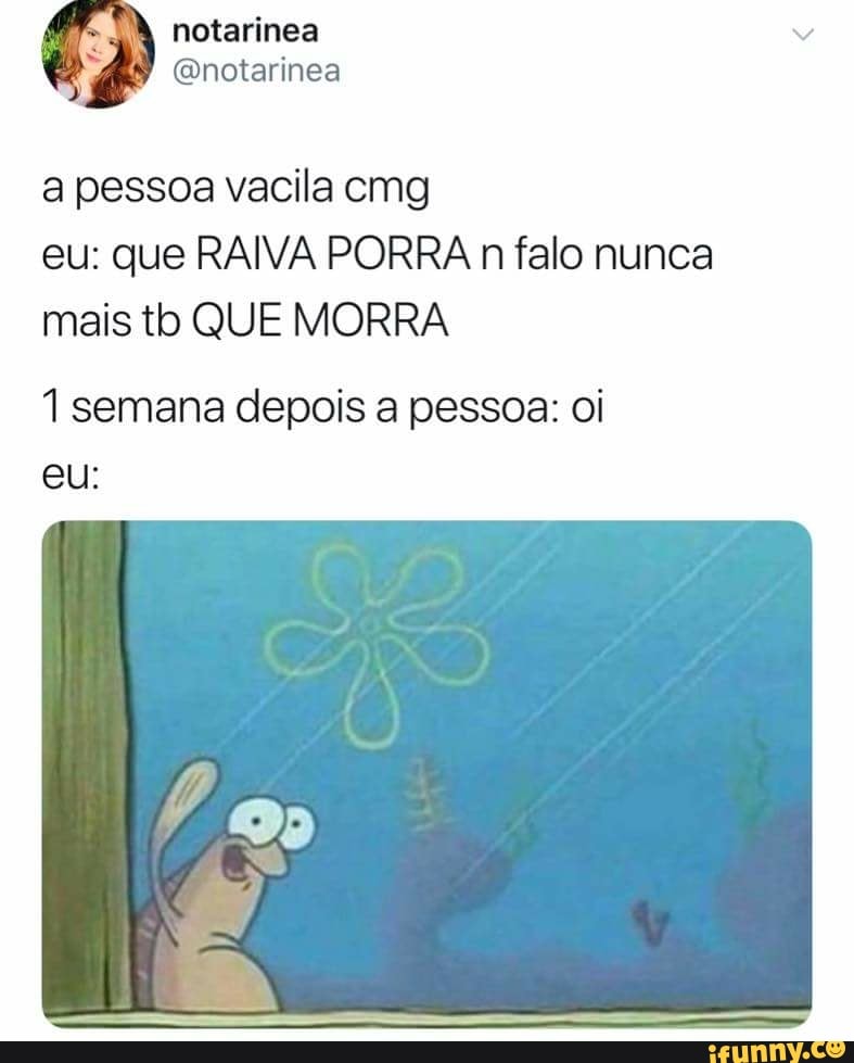 a pessoa vacila cmg
eu: que RAIVA PORRA n falo nunca
mais tb QUE MORRA
1 semana depois a pessoa: oi