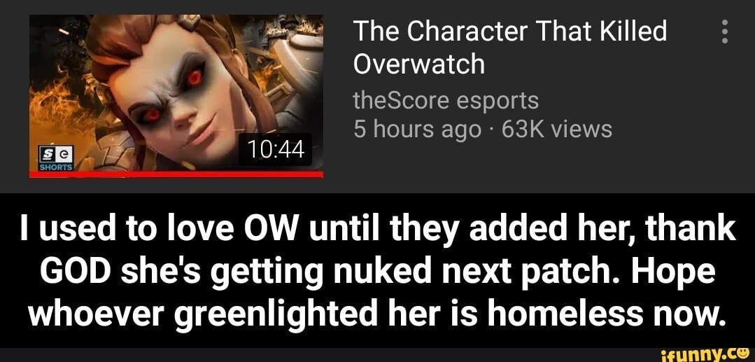 A As The Character That Killed
a
I used to love OW until they added her, thank
GOD she's getting nuked next patch. Hope
whoever greenlighted her is homeless now. - I used to love OW until they added her, thank GOD she's getting nuked next patch. Hope whoever greenlighted her is homeless now.