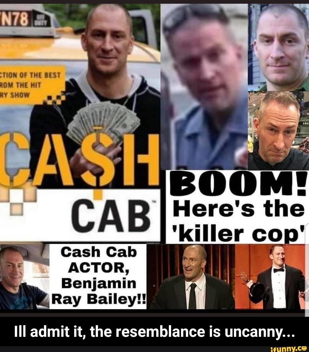 'killer cop
Cash Cab
ACTOR,
Benjamin
Ray Bailey!!
II admit it, the resemblance is uncanny... - Ill admit it, the resemblance is uncanny...