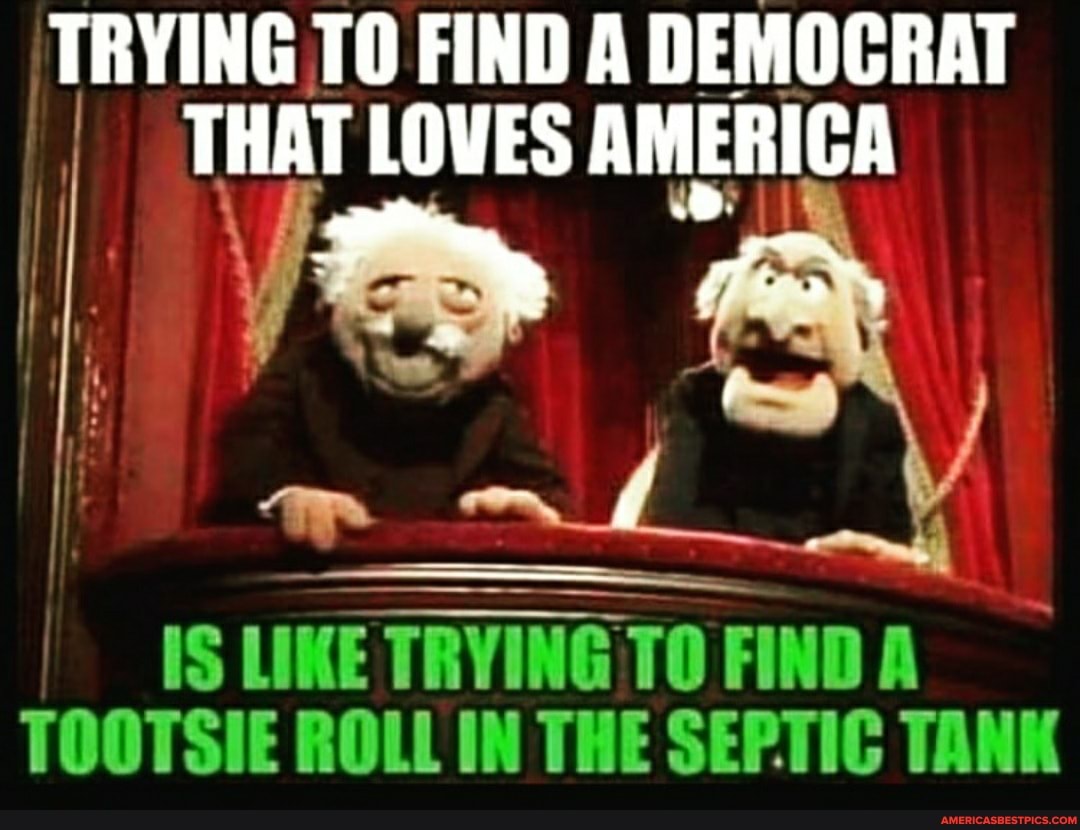 TRYING TO FIND A DEMOCRAT I THAT LOVES AMERICA
IS LIME TRYING TO FIND A TOOTSIE ROLL IN THE SEPTIC TANK