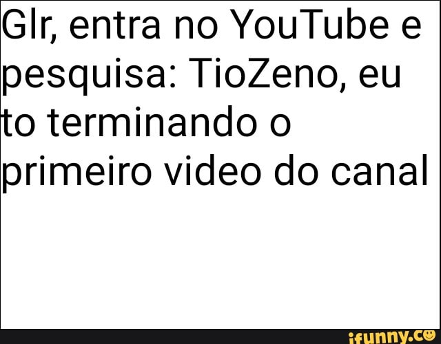 pesquisa: TioZeno, eu
to terminando o
primeiro video do canal