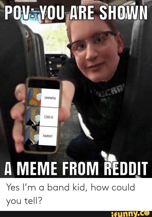 POV YOU ARE SHOWN A MEME FROM REDDIT Yes I'm a band kid, how could you
