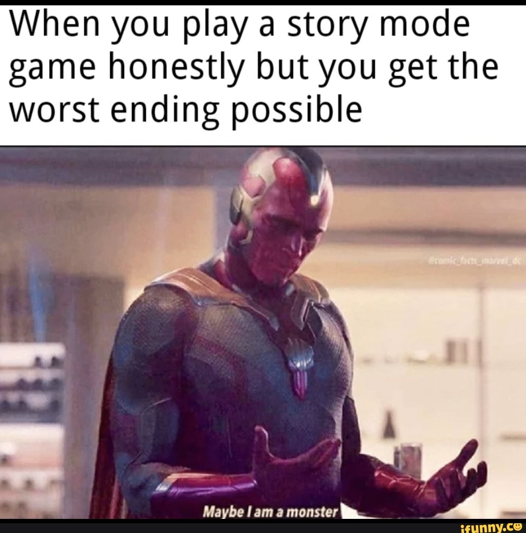 When you play a story mode
game honestly but you get the
worst ending possible
Maybe lam a monster Ma