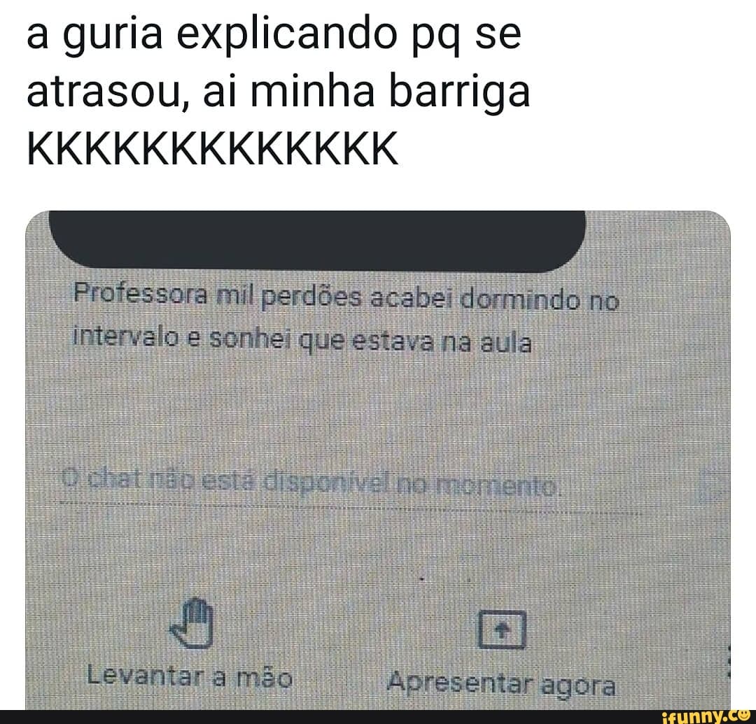 a guria explicando pq se atrasou, ai minha barriga
KKKKKKKKKKKKK