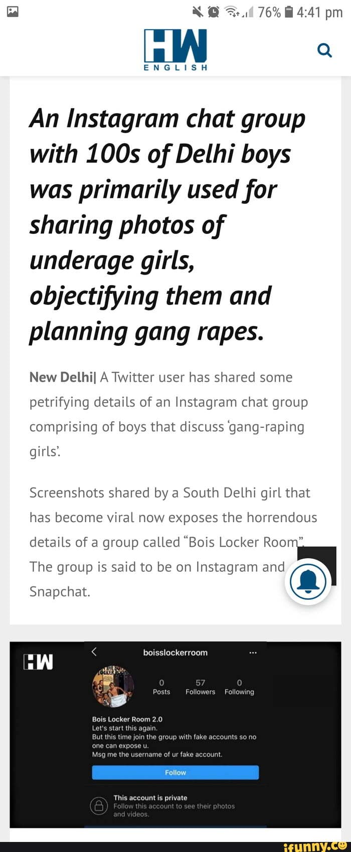 @ 76% pm
ENGLISH An Instagram chat group with 100s of Delhi boys was primarily used for sharing photos of underage girls, objectifying them and planning gang rapes.
New Delhil A Twitter user has shared some petrifying details of an Instagram chat group
comprising of boys that discuss gang-raping
girls.
Screenshots shared by a South Delhi girl that
has become viral now exposes the horrendous
details of a group called "Bois Locker Roo
The group is said to be on Instagram and
Snapchat.