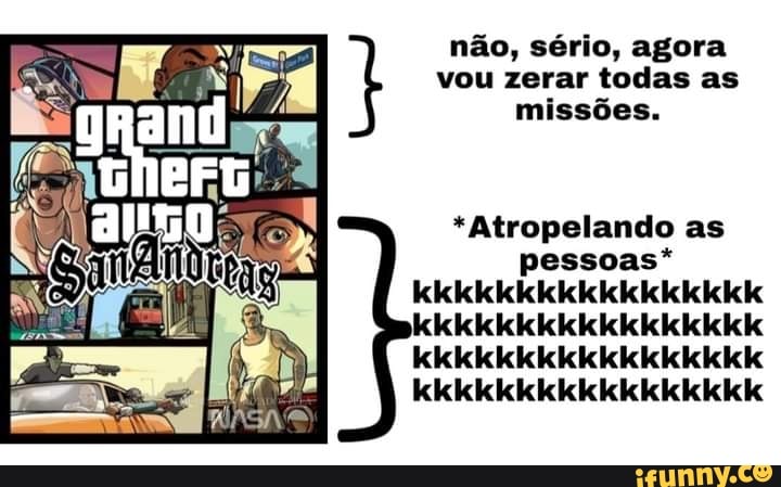 não, sério, agora vou zerar todas as missões.
*Atropelando as pessoas* kkikikikkiikickikikikicikik kikkikikiikikiikk kkkkikikikiikiikikikicikik kkkkikikikikikikikikkikkikkik
