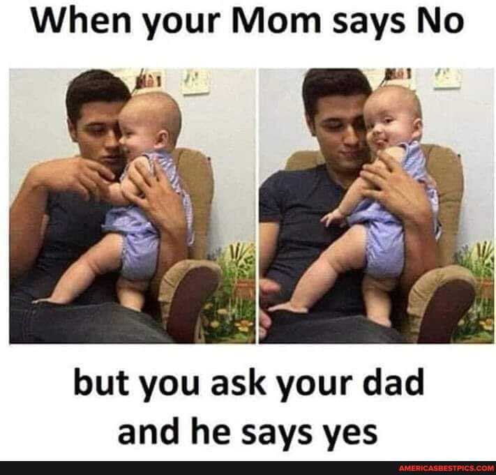 When your Mom says No
but you ask your dad and he savs ves