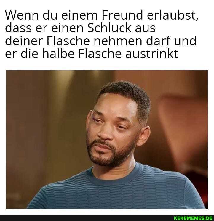 Wenn du einem Freund erlaubst, dass er einen Schluck aus
deiner Flasche nehmen darf und er die halbe Flasche austrinkt