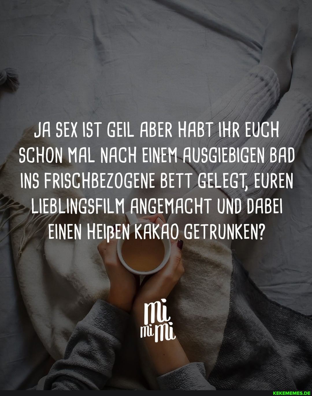 JA SEX IST GEIL ABER HABT IHR EUCH SCHON MAL NACH EINEM AUSGIEBIGEN BAD INS FRISCHBEZOGENE BETT GELEGT, EUREN
LIEBLINGSFILM ANGEMACHT UND DABEI
EINEN HEIBEN KAKAO GETRUNKEN?