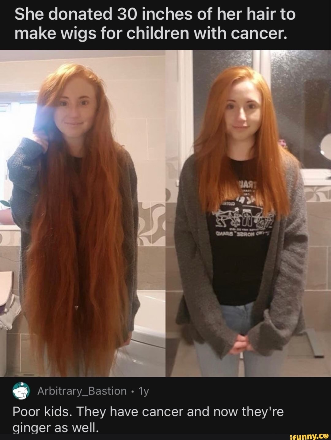 She donated 30 inches of her hair to make wigs for children with cancer.  Arbitrary_Bastion Poor kids. They have cancer and now they're ginger as  well. - )