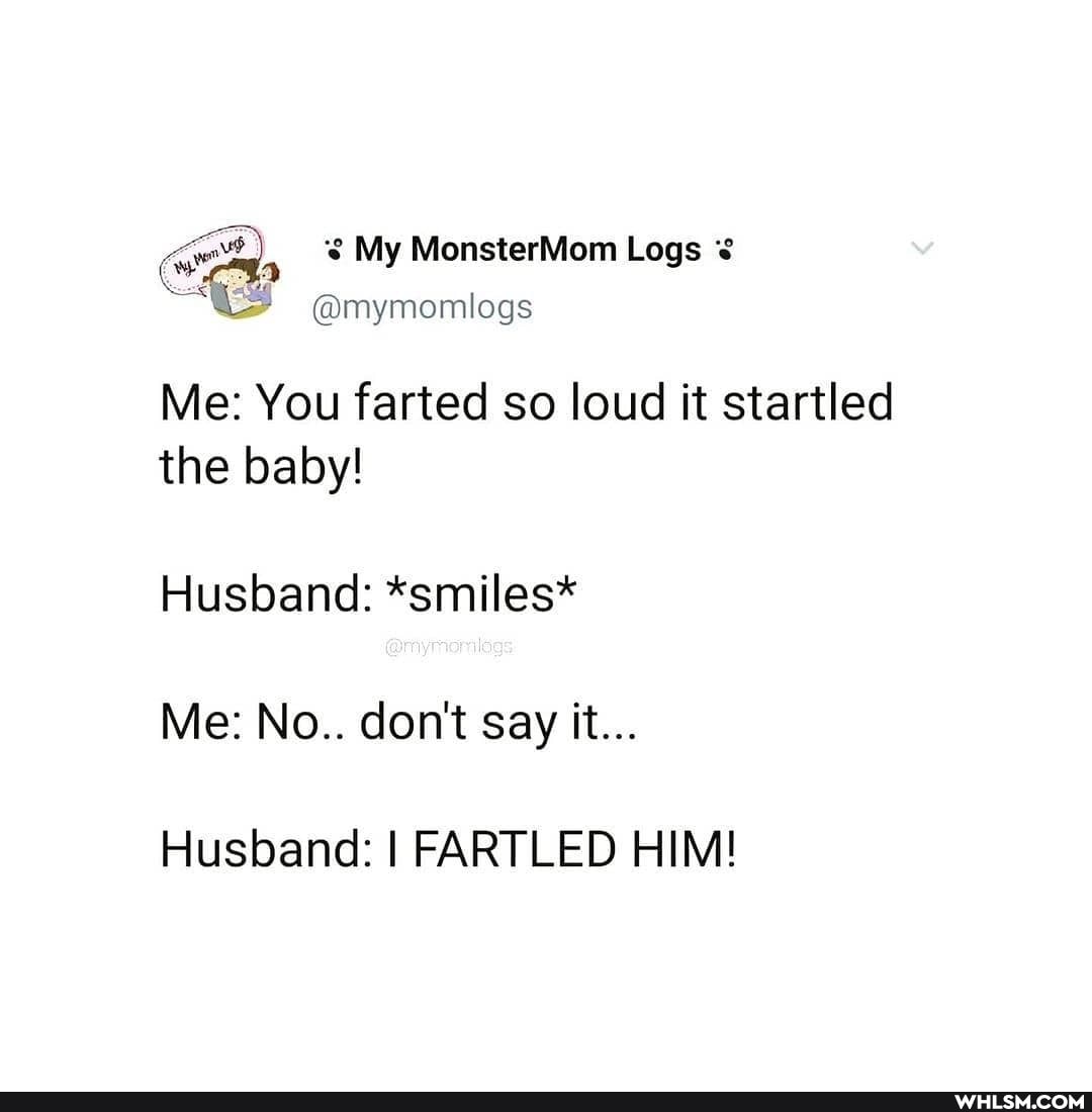 My MonsterMom Logs
@mymomloegs
Me: You farted so loud it startled the baby!
Husband: *smiles*
Me: No.. don't say it...
Husband: I FARTLED HIM!