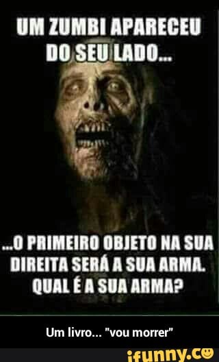 UM ZUMBI APARECEU
0 PRIMEIRO OBJETO NA SUA
DIREITA SERÁ A SUA ARMA.
QUAL É A SUA ARMA? - Um livro... "vou morrer"