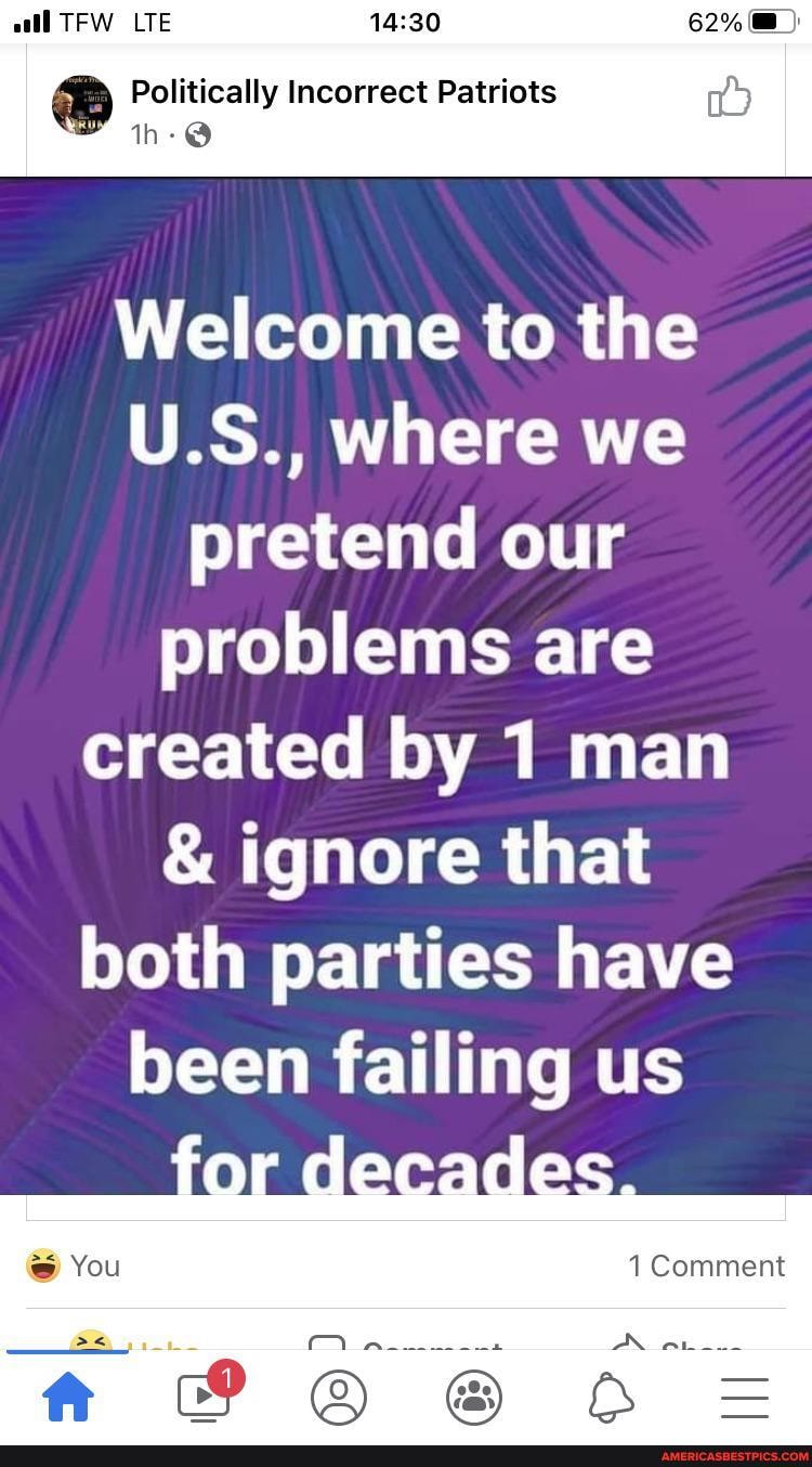 LTE
62%
Politically Incorrect Patriots th- @
Welcome to the
U.S., where we pretend our problems are created by 1 man
& ignore that both parties have been failing us
1 Comment