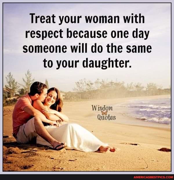 Treat Your Woman With Respect Because One Day Someone Will Do The Same To Your Daughter. Wisdom Quotes - America's Best Pics And Videos