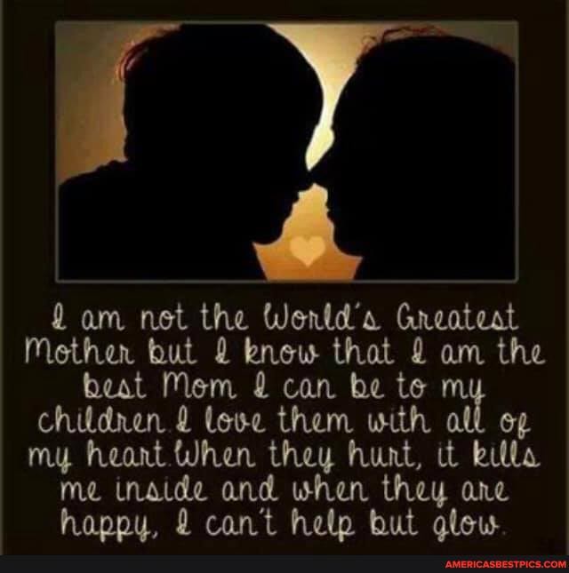 am net the Wentd'o Greateat
Mother but 2 know that 2 am the beat Mem can be te my children love them with all my heant When they hunt, it
me inaide and when they one happu. 2 can't help but alew