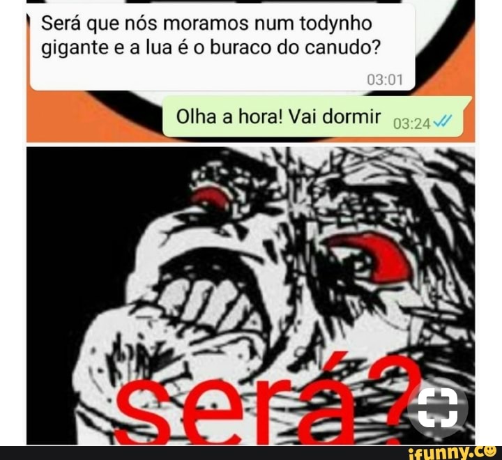 I Será que nós moramos num todynho
gigante e a lua é o buraco do canudo?
"a Olha a hora! Vai dormir