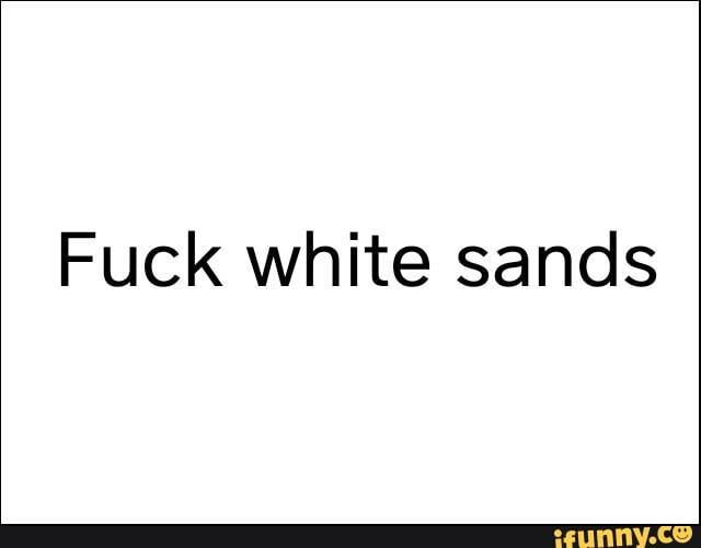 Fuck white sands
