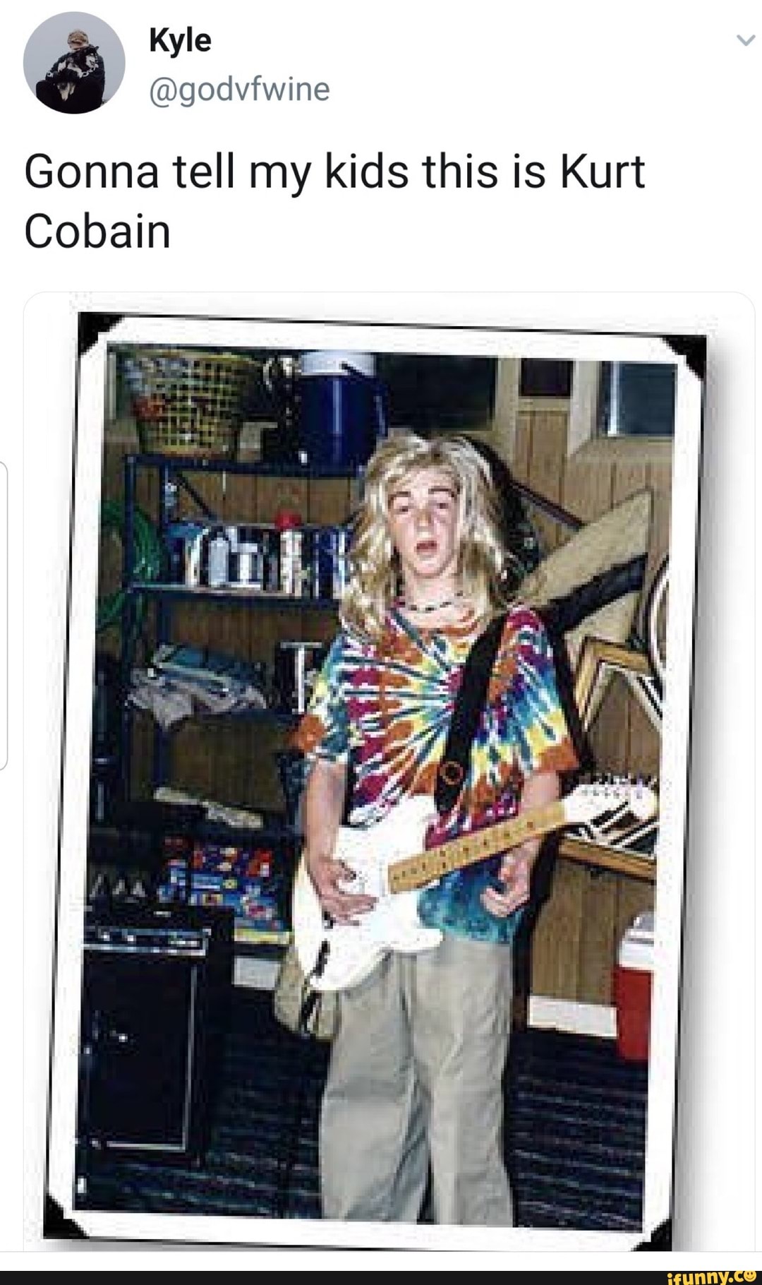 Kyle
Gonna tell my kids this is Kurt
Cobain