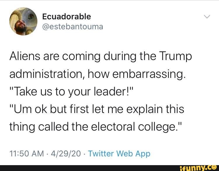 Aliens are coming during the Trump
administration, how embarrassing.
"Take us to your leader!"
"Um ok but first let me explain this
thing called the electoral college."
11:50 AM
Twitter Web App