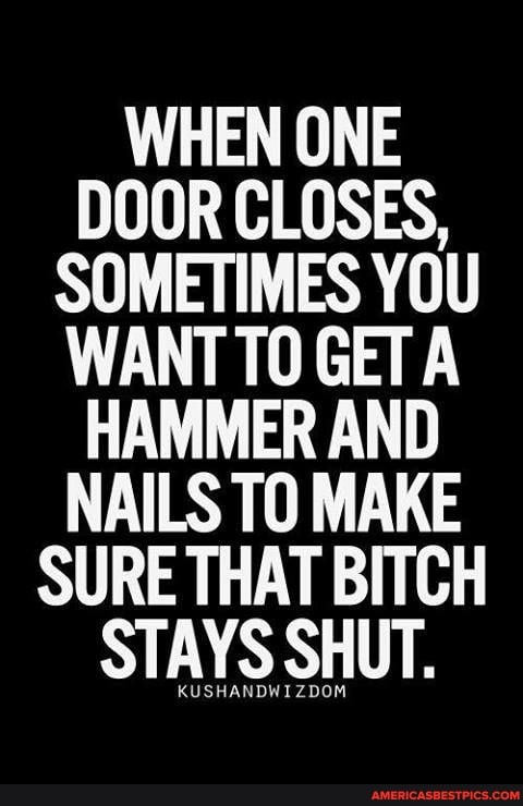 WHEN ONE DOOR CLOSES,
SOMETIMES YOU WANT TO GET A HAMMER AND NAILS TO MAKE SURE THAT BITCH STAYS SHUT.
KUSHANDWIZDOM